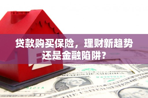 上饶贷款购买保险，理财新趋势还是金融陷阱？