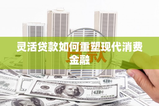 上饶灵活贷款如何重塑现代消费金融
