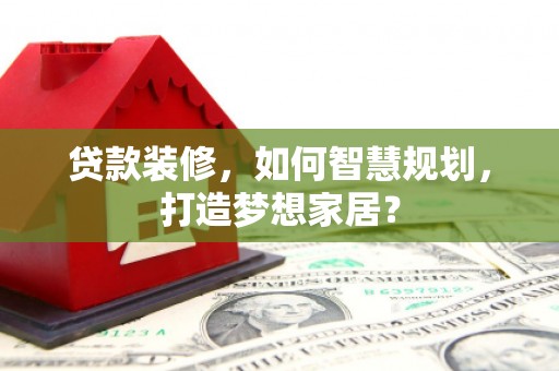上饶贷款装修，如何智慧规划，打造梦想家居？