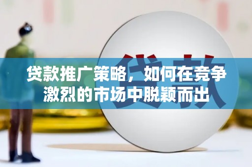 上饶贷款推广策略，如何在竞争激烈的市场中脱颖而出
