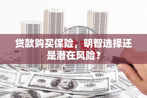 上饶贷款购买保险，明智选择还是潜在风险？