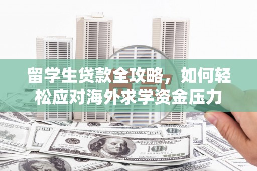 上饶留学生贷款全攻略，如何轻松应对海外求学资金压力