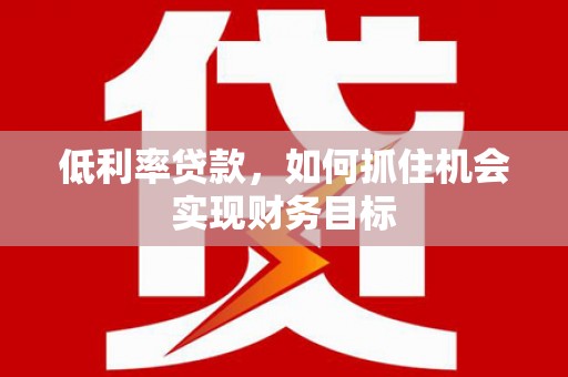 上饶低利率贷款，如何抓住机会实现财务目标