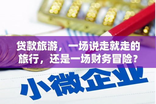 上饶贷款旅游，一场说走就走的旅行，还是一场财务冒险？