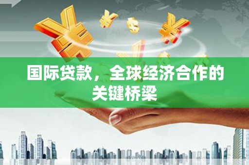 上饶国际贷款，全球经济合作的关键桥梁