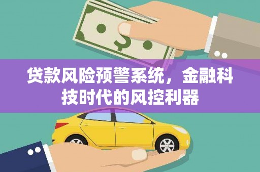 上饶贷款风险预警系统，金融科技时代的风控利器