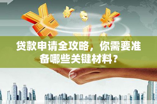 上饶贷款申请全攻略，你需要准备哪些关键材料？