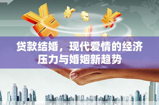 上饶贷款结婚，现代爱情的经济压力与婚姻新趋势