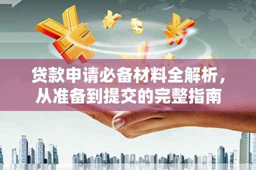 上饶贷款申请必备材料全解析，从准备到提交的完整指南