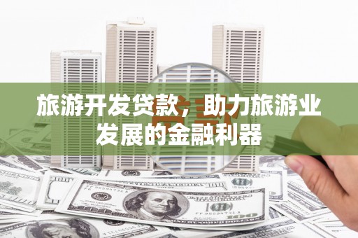 上饶旅游开发贷款，助力旅游业发展的金融利器