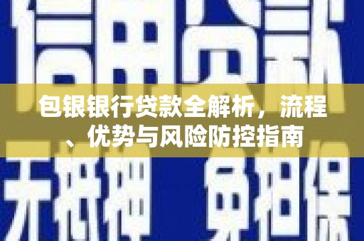 上饶包银银行贷款全解析，流程、优势与风险防控指南