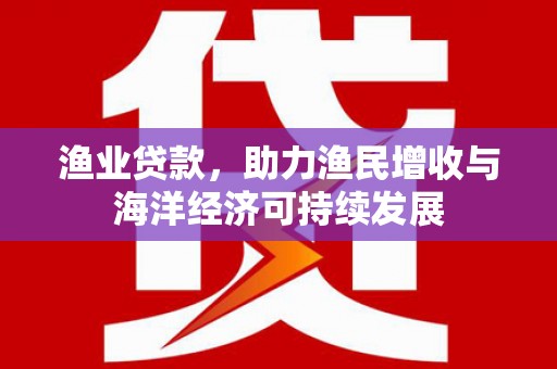上饶渔业贷款，助力渔民增收与海洋经济可持续发展