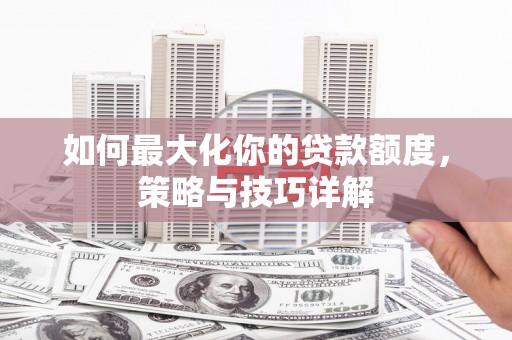 上饶如何最大化你的贷款额度，策略与技巧详解