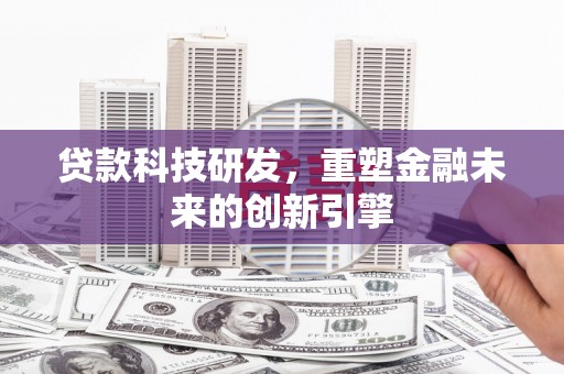上饶贷款科技研发，重塑金融未来的创新引擎