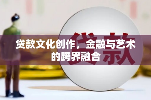 上饶贷款文化创作，金融与艺术的跨界融合