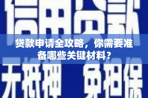 上饶贷款申请全攻略，你需要准备哪些关键材料？