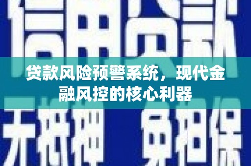 上饶贷款风险预警系统,现代金融风控的核心利器 上饶贷款风险预警系统,现代金融风控的核心利器