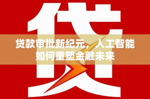 上饶贷款审批新纪元，人工智能如何重塑金融未来