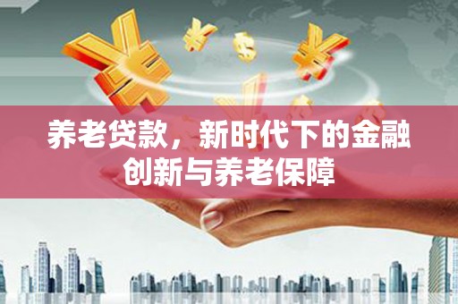 上饶养老贷款，新时代下的金融创新与养老保障