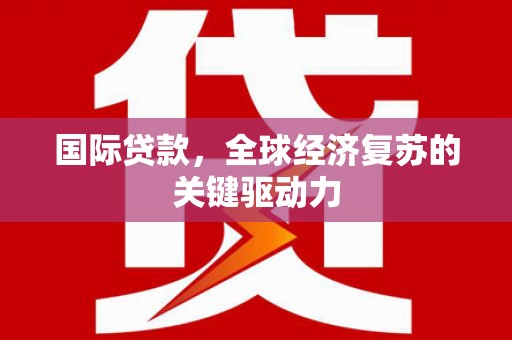 上饶国际贷款，全球经济复苏的关键驱动力