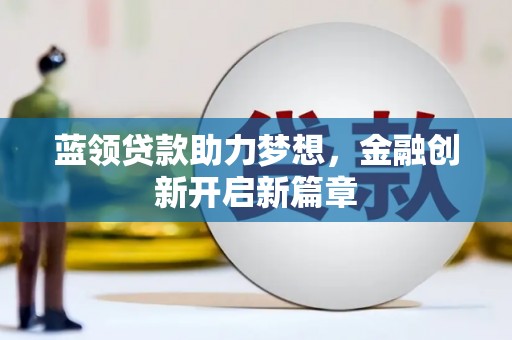 上饶蓝领贷款助力梦想，金融创新开启新篇章