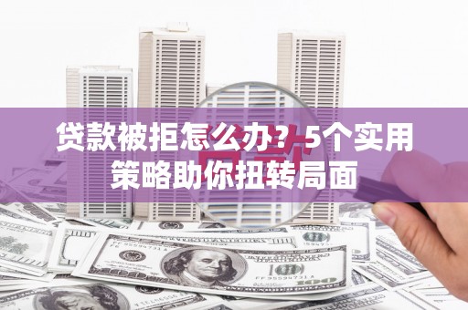 上饶贷款被拒怎么办？5个实用策略助你扭转局面