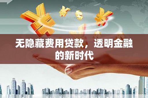 上饶无隐藏费用贷款，透明金融的新时代
