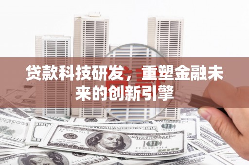 上饶贷款科技研发，重塑金融未来的创新引擎