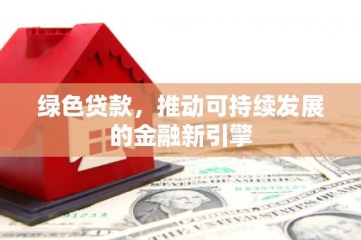 上饶绿色贷款，推动可持续发展的金融新引擎