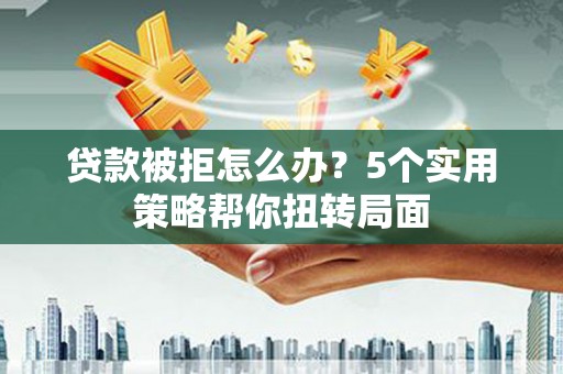上饶贷款被拒怎么办？5个实用策略帮你扭转局面