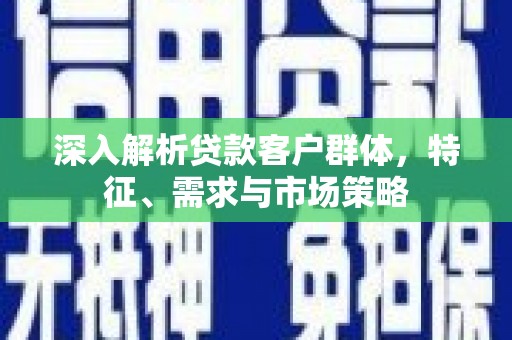 上饶深入解析贷款客户群体，特征、需求与市场策略