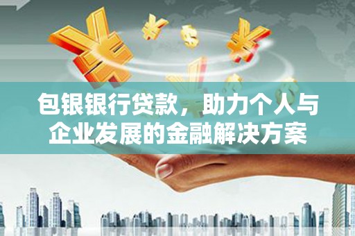上饶包银银行贷款，助力个人与企业发展的金融解决方案