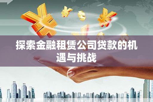上饶探索金融租赁公司贷款的机遇与挑战