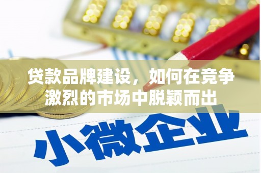 上饶贷款品牌建设，如何在竞争激烈的市场中脱颖而出