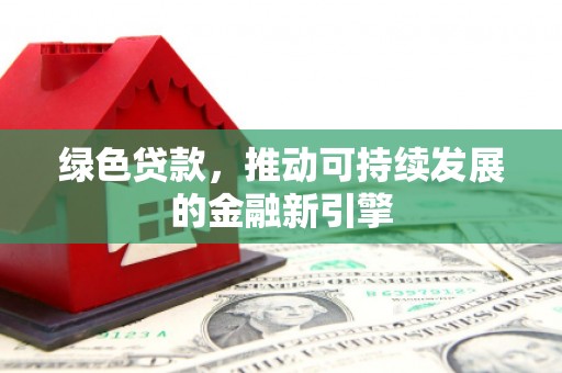 上饶绿色贷款，推动可持续发展的金融新引擎