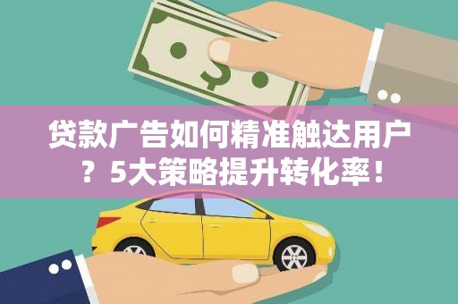 上饶贷款广告如何精准触达用户？5大策略提升转化率！