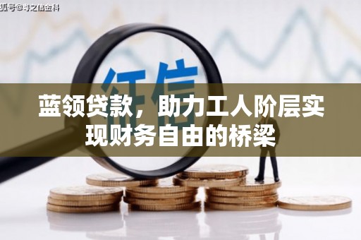 上饶蓝领贷款，助力工人阶层实现财务自由的桥梁