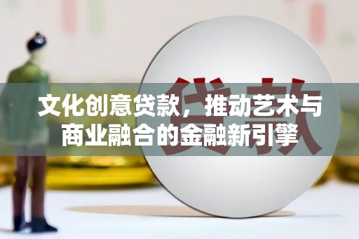 上饶文化创意贷款，推动艺术与商业融合的金融新引擎