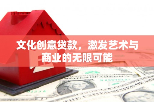 上饶文化创意贷款，激发艺术与商业的无限可能