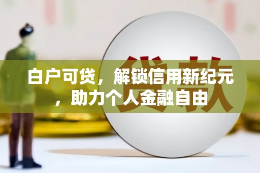 上饶白户可贷，解锁信用新纪元，助力个人金融自由