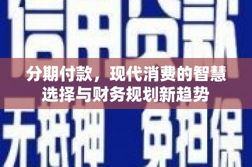 上饶分期付款，现代消费的智慧选择与财务规划新趋势