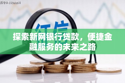 上饶探索新网银行贷款，便捷金融服务的未来之路
