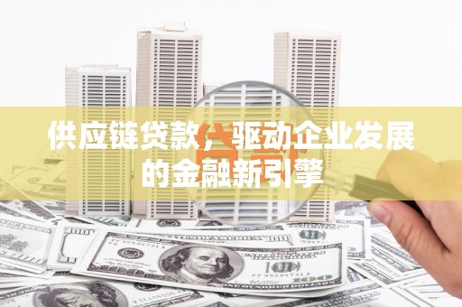 上饶供应链贷款，驱动企业发展的金融新引擎