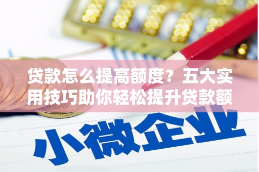 上饶贷款怎么提高额度？五大实用技巧助你轻松提升贷款额度