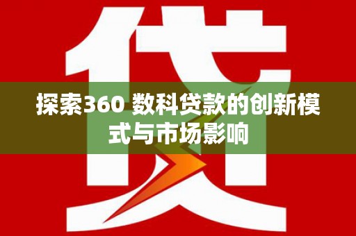 上饶探索360 数科贷款的创新模式与市场影响