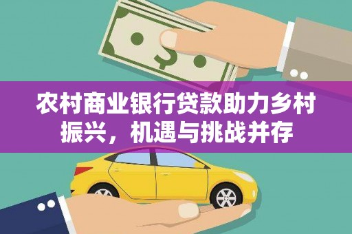 上饶农村商业银行贷款助力乡村振兴，机遇与挑战并存