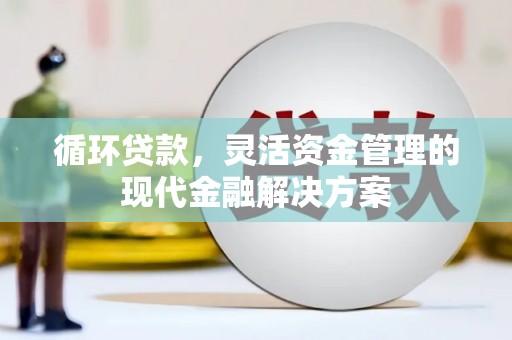 上饶循环贷款，灵活资金管理的现代金融解决方案