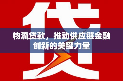 上饶物流贷款，推动供应链金融创新的关键力量