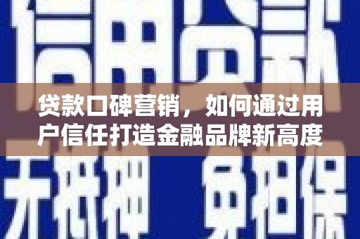 上饶贷款口碑营销，如何通过用户信任打造金融品牌新高度