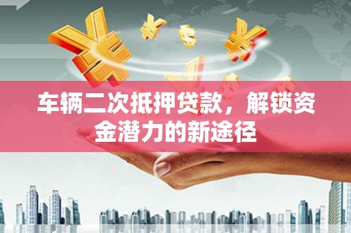 上饶车辆二次抵押贷款，解锁资金潜力的新途径